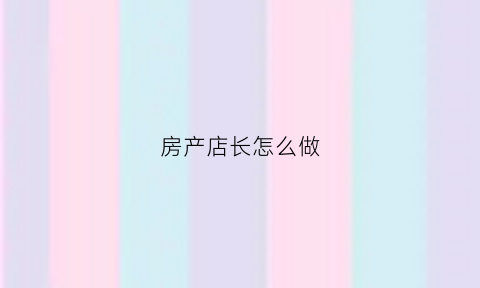 房产店长怎么做(房产店长工作内容)