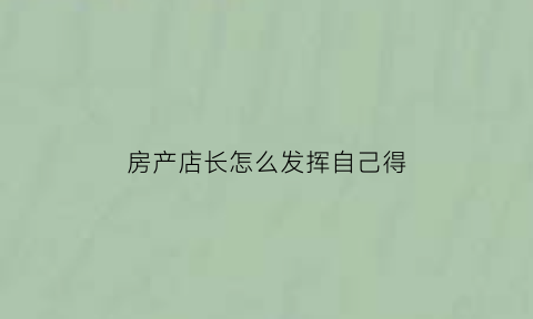 房产店长怎么发挥自己得