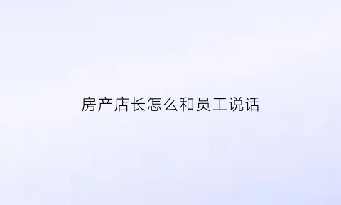 房产店长怎么和员工说话(房产店长应该具备的能力)