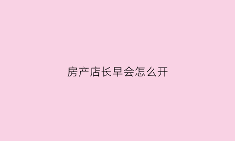 房产店长早会怎么开(房地产店长会议主持开场白)