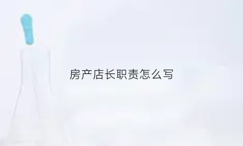 房产店长职责怎么写(房产店长日常工作流程)