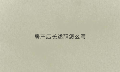 房产店长述职怎么写(房产店长的工作总结和心得)