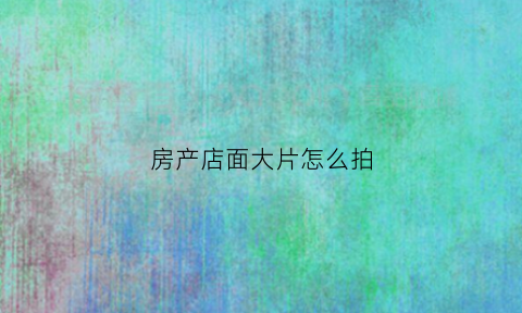 房产店面大片怎么拍(怎样拍店面宣传片)