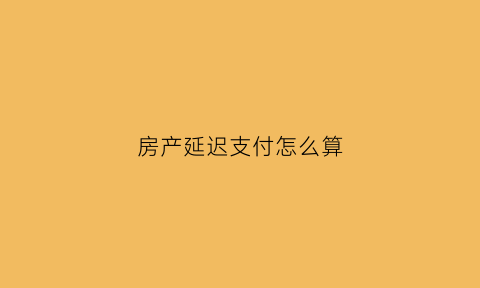 房产延迟支付怎么算(房屋延期)