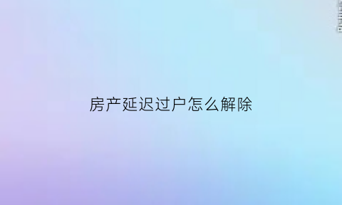 房产延迟过户怎么解除(房产延迟过户怎么解除合同)