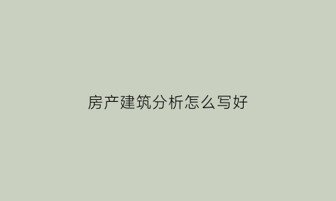 房产建筑分析怎么写好(房屋建筑案例分析)
