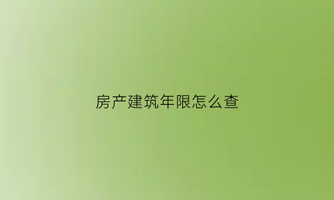房产建筑年限怎么查(房产建筑年限怎么查询)