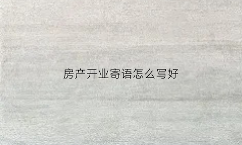 房产开业寄语怎么写好(房产开业致辞简短精辟)