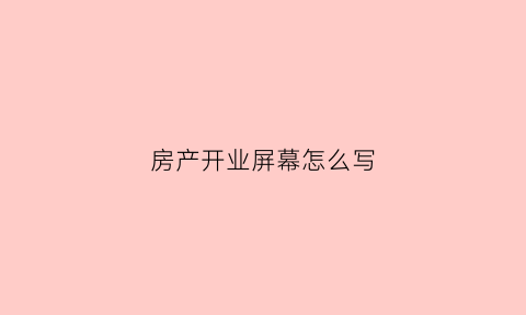 房产开业屏幕怎么写(房产开业宣传朋友圈怎么发)