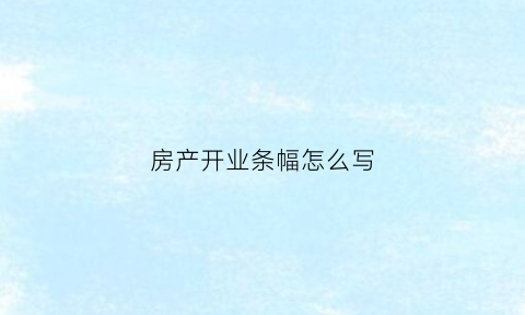 房产开业条幅怎么写(房产开业致辞简短精辟)