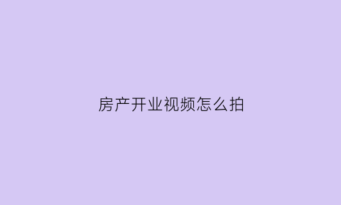 房产开业视频怎么拍(房产开业视频怎么拍出来)