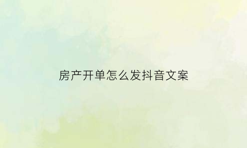 房产开单怎么发抖音文案(房产销售开单怎么发朋友圈)