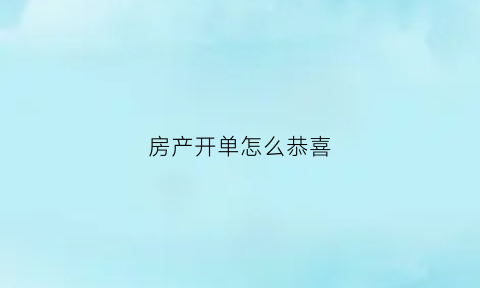房产开单怎么恭喜(房产开单寄语)