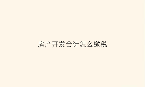 房产开发会计怎么缴税(房地产开发怎么交税)