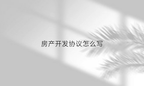 房产开发协议怎么写(开发协议书)
