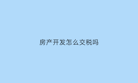 房产开发怎么交税吗(房产开发有哪些税种)