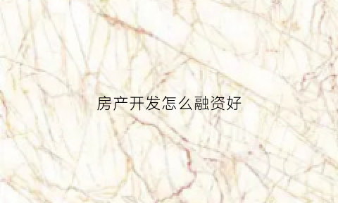 房产开发怎么融资好(房地产开发项目融资渠道有哪些)