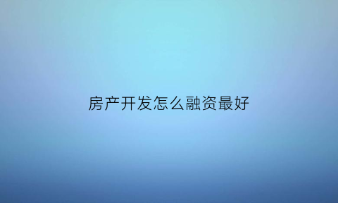 房产开发怎么融资最好(房产开发怎么融资最好赚钱)