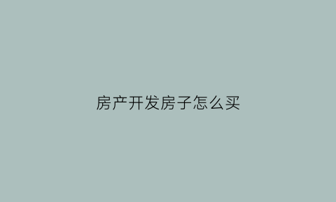 房产开发房子怎么买(开发房子流程)