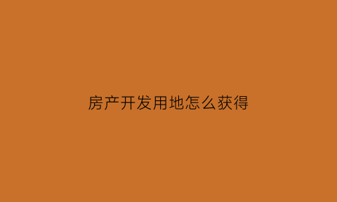 房产开发用地怎么获得(房地产开发用地的含义)