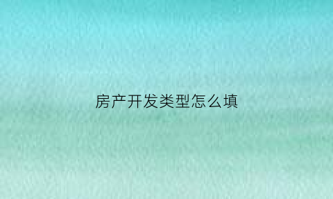 房产开发类型怎么填(房产开发类型怎么填写才正确)