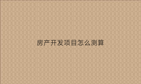 房产开发项目怎么测算(房地产开发预算怎么计算)