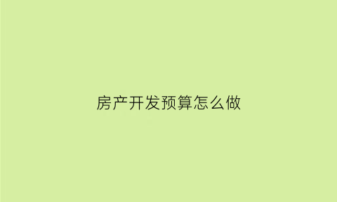 房产开发预算怎么做(房产开发预算怎么做账)