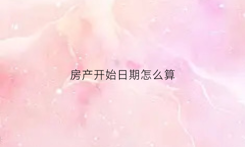 房产开始日期怎么算(房子产权起始日)