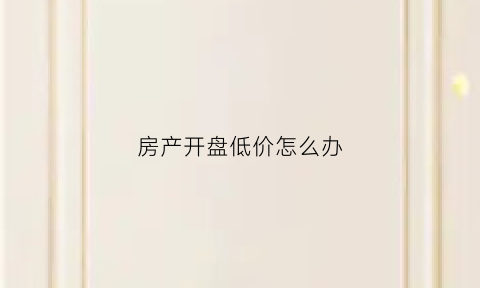 房产开盘低价怎么办(开盘价格低)