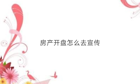 房产开盘怎么去宣传(售房开盘广告语)