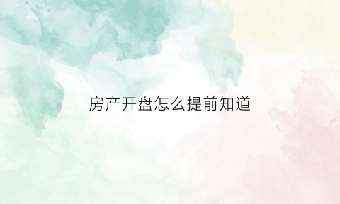 房产开盘怎么提前知道(怎么提前知道开盘信息)