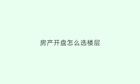 房产开盘怎么选楼层(楼盘开盘怎么选房子)