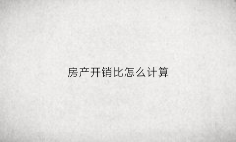房产开销比怎么计算(房产开发企业的各项费用占比)