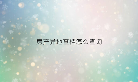 房产异地查档怎么查询(异地查房产证怎么查询)