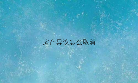 房产异议怎么取消(房产异议之诉的费用是多少)