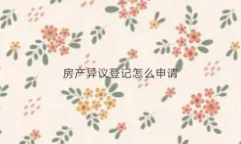 房产异议登记怎么申请(房产异议登记怎么申请的)