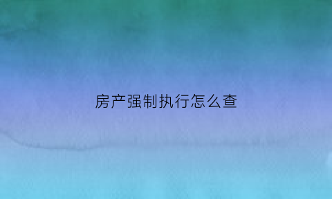 房产强制执行怎么查(强制执行查封房产执行顺序)