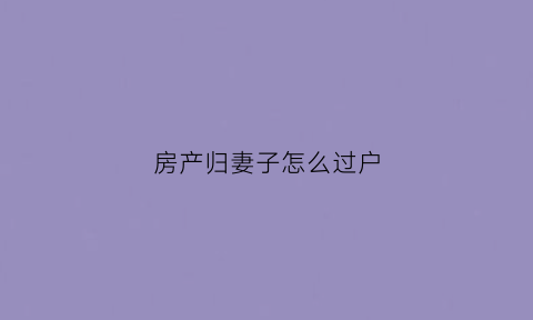 房产归妻子怎么过户(房产归妻子怎么过户给子女)
