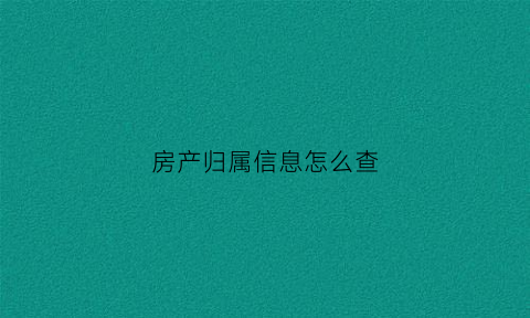 房产归属信息怎么查(房产网怎么查房子归属)