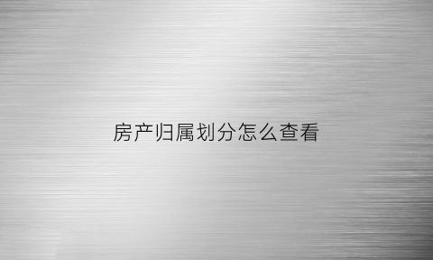 房产归属划分怎么查看(房子归属权怎么查询)