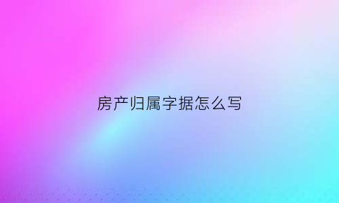 房产归属字据怎么写(房产归属表格)