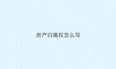 房产归属权怎么写(房产证归属权要怎么写)