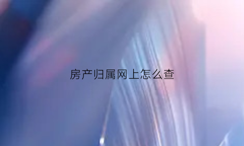 房产归属网上怎么查(房产证归属怎么查)