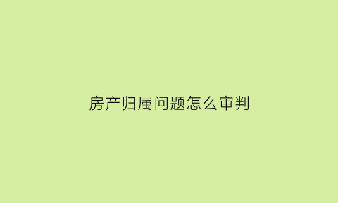 房产归属问题怎么审判(房子产权归属问题是什么意思)