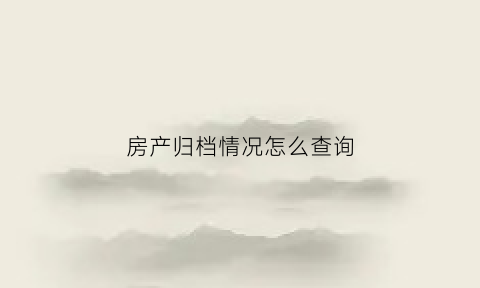 房产归档情况怎么查询(房产资料归档)