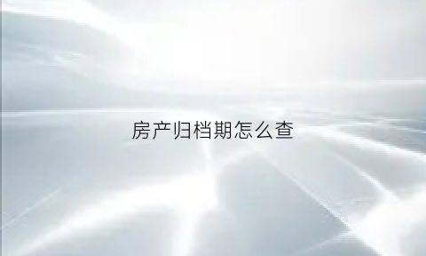 房产归档期怎么查(房屋归档一般需要几天)