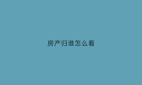 房产归谁怎么看(怎么看房屋所有权归谁)