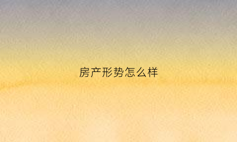房产形势怎么样(目前的房产市场形势)