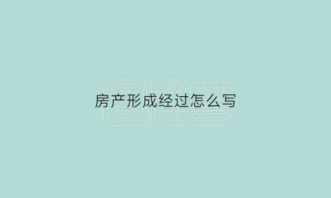 房产形成经过怎么写(房产形成经过怎么写模板)