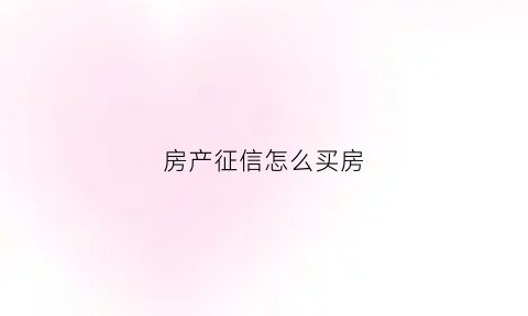 房产征信怎么买房(买房子征信怎么看)